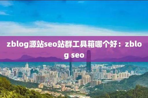 zblog源站seo站群工具箱哪个好：zblog seo