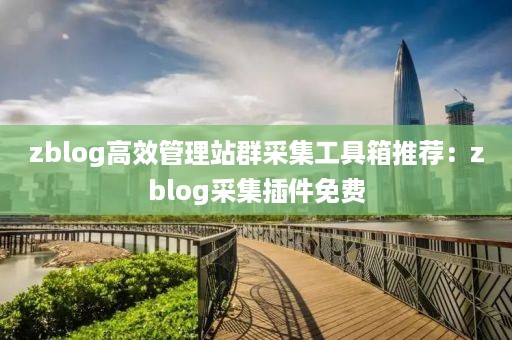 zblog高效管理站群采集工具箱推荐：zblog采集插件免费