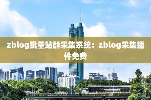 zblog批量站群采集系统：zblog采集插件免费