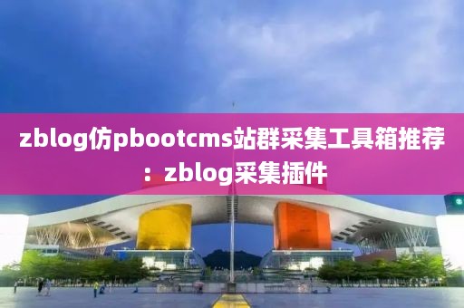 zblog仿pbootcms站群采集工具箱推荐：zblog采集插件