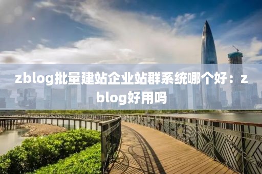 zblog批量建站企业站群系统哪个好：zblog好用吗