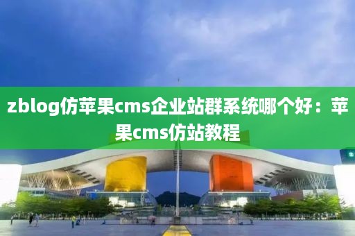 zblog仿苹果cms企业站群系统哪个好：苹果cms仿站教程