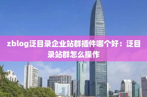 zblog泛目录企业站群插件哪个好：泛目录站群怎么操作