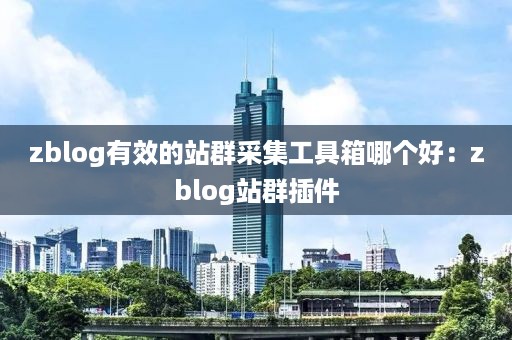 zblog有效的站群采集工具箱哪个好：zblog站群插件