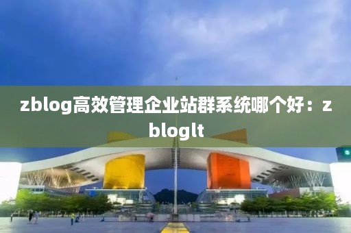 zblog高效管理企业站群系统哪个好：zbloglt