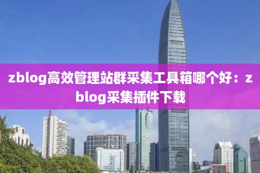 zblog高效管理站群采集工具箱哪个好：zblog采集插件下载