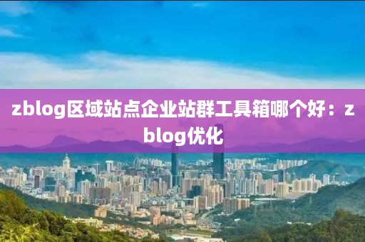 zblog区域站点企业站群工具箱哪个好：zblog优化