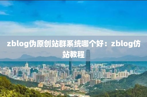 zblog伪原创站群系统哪个好：zblog仿站教程