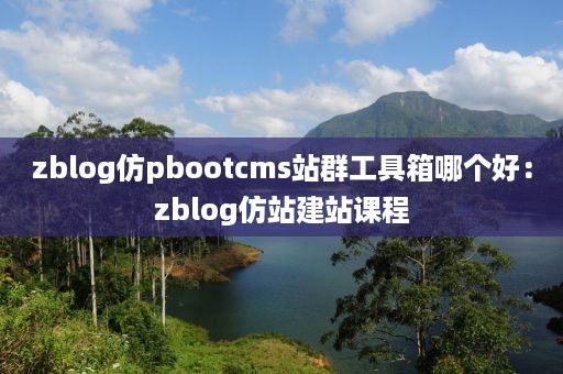 zblog仿pbootcms站群工具箱哪个好：zblog仿站建站课程