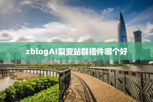 zblogAI裂变站群插件哪个好