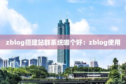 zblog搭建站群系统哪个好：zblog使用