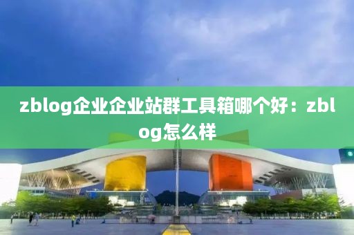 zblog企业企业站群工具箱哪个好：zblog怎么样