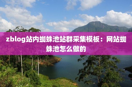 zblog站内蜘蛛池站群采集模板：网站蜘蛛池怎么做的