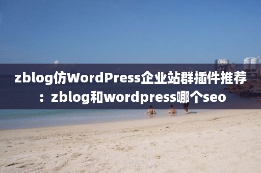 zblog仿WordPress企业站群插件推荐：zblog和wordpress哪个seo