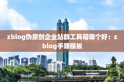 zblog伪原创企业站群工具箱哪个好：zblog手赚模板