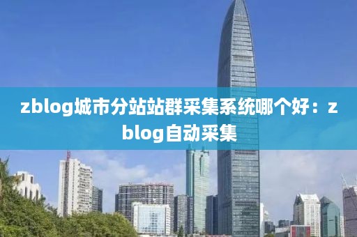 zblog城市分站站群采集系统哪个好：zblog自动采集