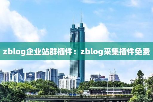 zblog企业站群插件：zblog采集插件免费