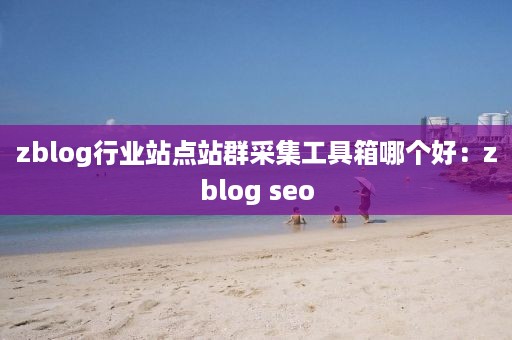 zblog行业站点站群采集工具箱哪个好：zblog seo