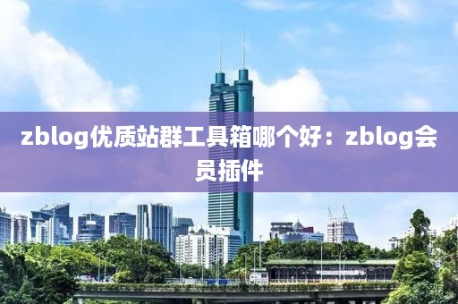 zblog优质站群工具箱哪个好：zblog会员插件