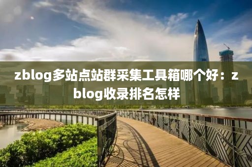 zblog多站点站群采集工具箱哪个好：zblog收录排名怎样