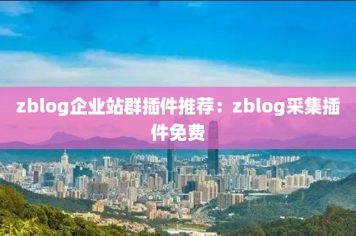 zblog企业站群插件推荐：zblog采集插件免费