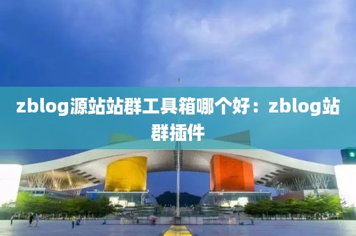 zblog源站站群工具箱哪个好：zblog站群插件