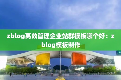 zblog高效管理企业站群模板哪个好：zblog模板制作