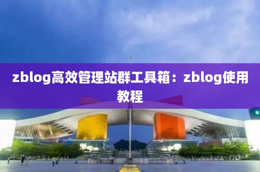 zblog高效管理站群工具箱：zblog使用教程