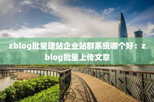 zblog批量建站企业站群系统哪个好：zblog批量上传文章