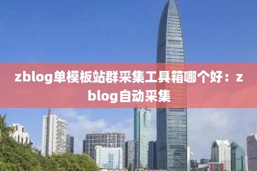 zblog单模板站群采集工具箱哪个好：zblog自动采集