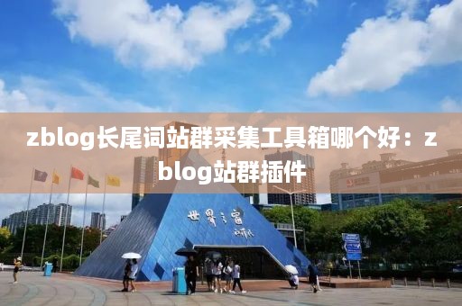 zblog长尾词站群采集工具箱哪个好：zblog站群插件