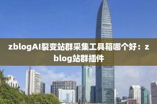 zblogAI裂变站群采集工具箱哪个好：zblog站群插件